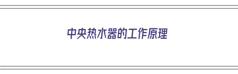 中央热水器的工作原理（中央热水器的工作原理图）