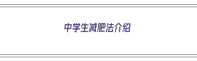 中学生减肥法介绍（中学生减肥法介绍文案）