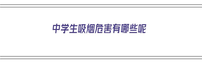 中学生吸烟危害有哪些呢（中学生吸烟危害有哪些呢图片）