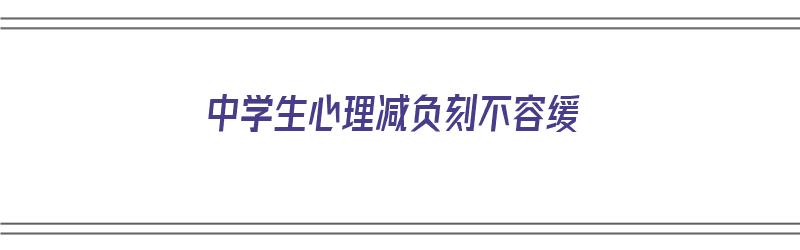 中学生心理减负刻不容缓（中学生心理减压）