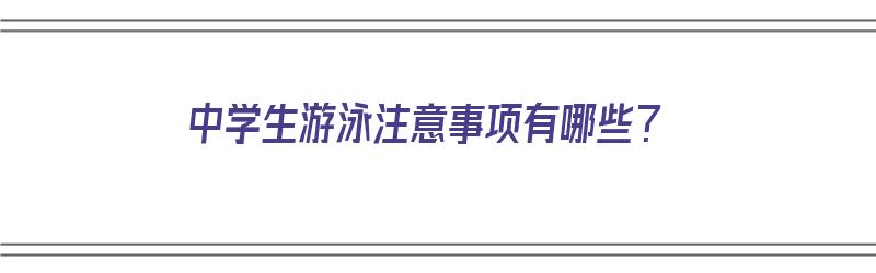 中学生游泳注意事项有哪些？（中学生游泳注意事项有哪些呢）