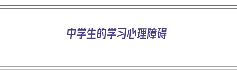 中学生的学习心理障碍（中学生心理障碍的表现）