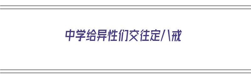 中学给异性们交往定八戒（中学生异性之间正确交往方式）