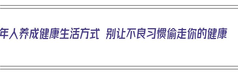 中年人养成健康生活方式 别让不良习惯偷走你的健康