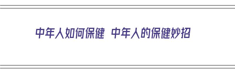 中年人如何保健 中年人的保健妙招（中年人如何保健 中年人的保健妙招视频）