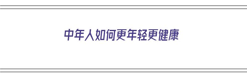 中年人如何更年轻更健康（中年人如何更年轻更健康呢）