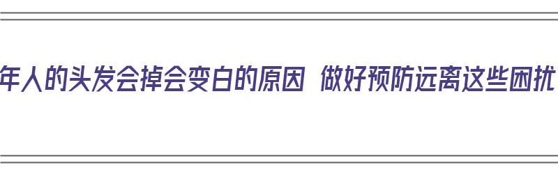 中年人的头发会掉会变白的原因 做好预防远离这些困扰（中年人头发掉是什么原因）