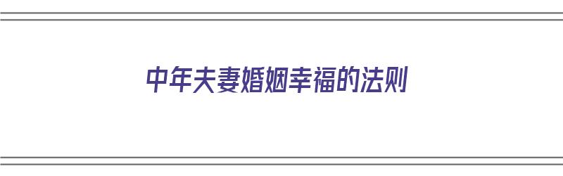 中年夫妻婚姻幸福的法则（中年夫妻婚姻幸福的法则是什么）