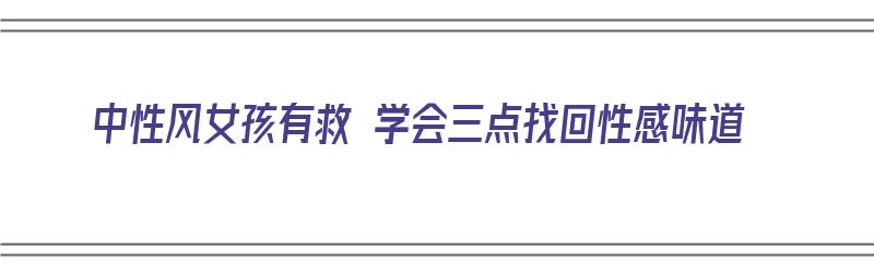 中性风女孩有救 学会三点找回性感味道（中性风女生是什么样的）