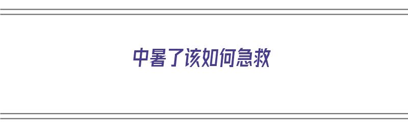 中暑了该如何急救（中暑了该如何急救处理）