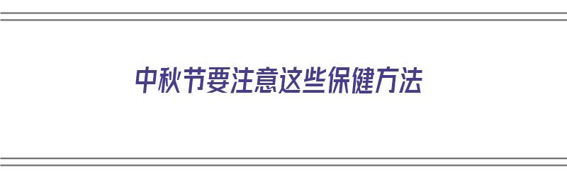 中秋节要注意这些保健方法（中秋节要注意这些保健方法英语）