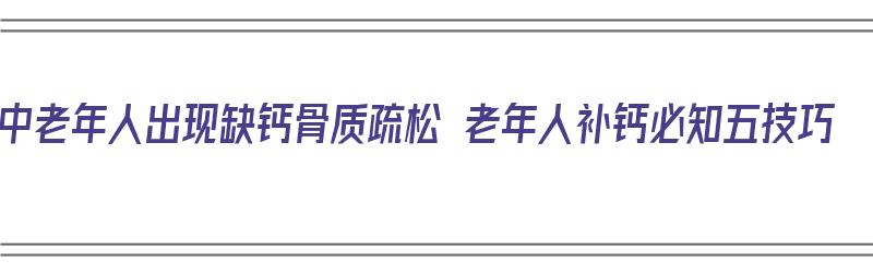 中老年人出现缺钙骨质疏松 老年人补钙必知五技巧（老年人缺钙骨质疏松应该补什么）