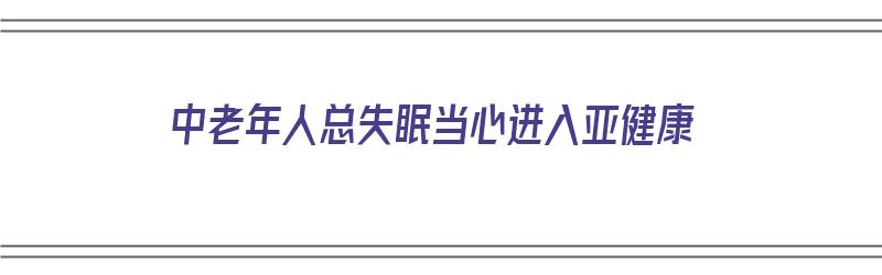 中老年人总失眠当心进入亚健康（中老年人群失眠年纪）