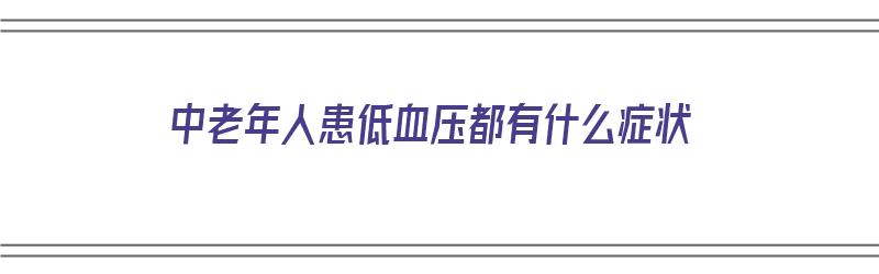 中老年人患低血压都有什么症状（中老年人患低血压都有什么症状表现）