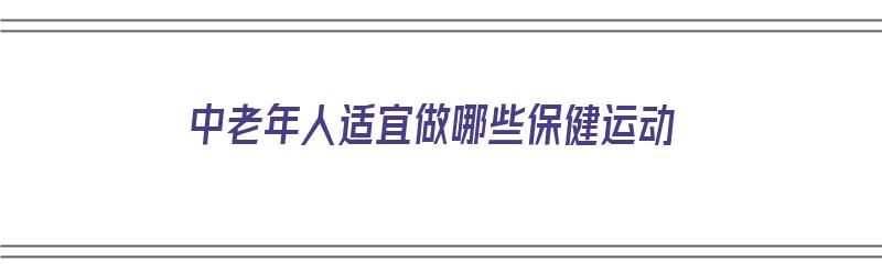 中老年人适宜做哪些保健运动（中老年人适宜做哪些保健运动呢）