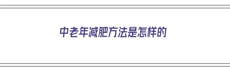 中老年减肥方法是怎样的（中老年减肥方法是怎样的呢）