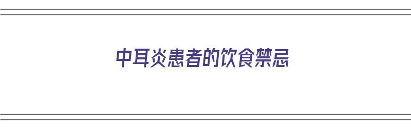 中耳炎患者的饮食禁忌（中耳炎患者的饮食禁忌有哪些）