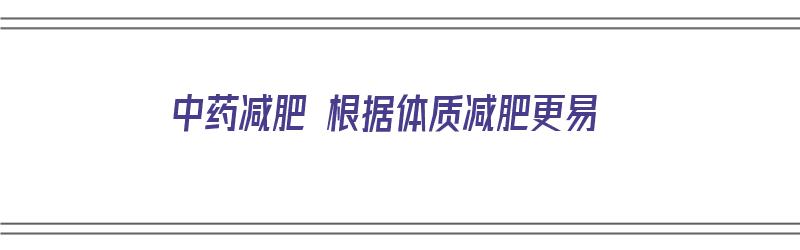 中药减肥 根据体质减肥更易（中药减肥 根据体质减肥更易减肥吗）