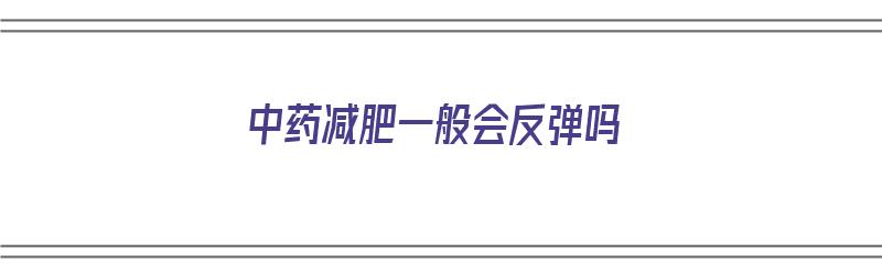 中药减肥一般会反弹吗（中药减肥会不会反弹?）