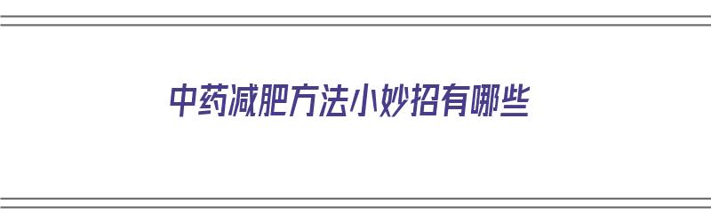 中药减肥方法小妙招有哪些（中药减肥方法小妙招有哪些呢）