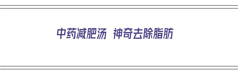 中药减肥汤 神奇去除脂肪（中药减肥汤 神奇去除脂肪瘤的方法）