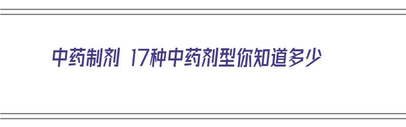 中药制剂 17种中药剂型你知道多少（中药制剂 17种中药剂型你知道多少种）