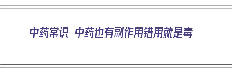 中药常识 中药也有副作用错用就是毒（中药有副作用是什么）