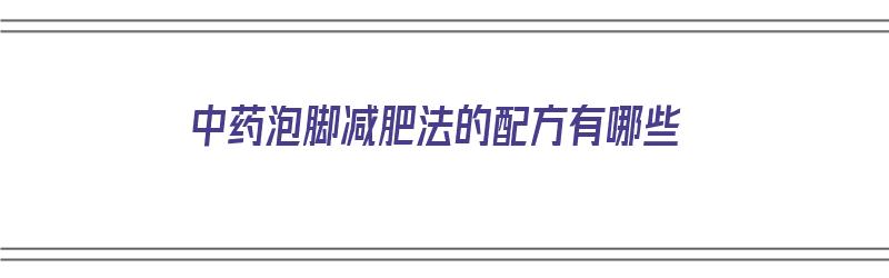 中药泡脚减肥法的配方有哪些（中药泡脚减肥法的配方有哪些呢）