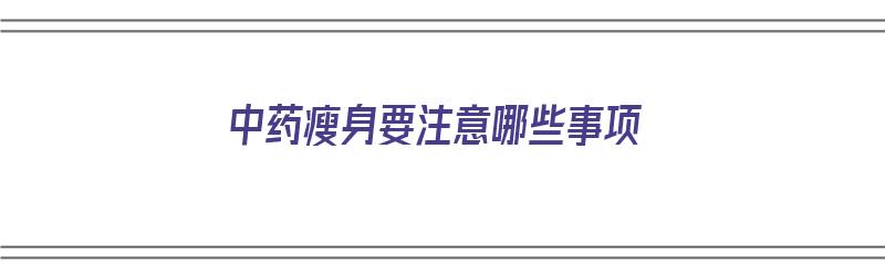 中药瘦身要注意哪些事项（中药瘦身要注意哪些事项和禁忌）