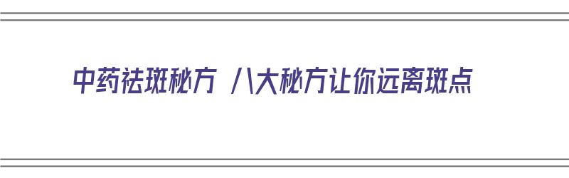 中药祛斑秘方 八大秘方让你远离斑点（中药祛斑秘方大全）