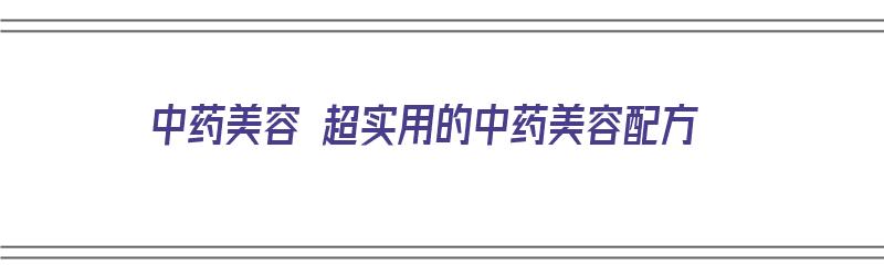 中药美容 超实用的中药美容配方（中药美容 超实用的中药美容配方有哪些）