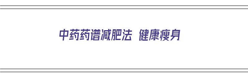 中药药谱减肥法 健康瘦身（中药药谱减肥法 健康瘦身方）