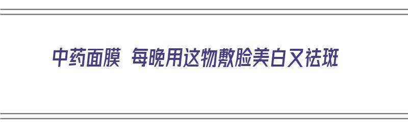 中药面膜 每晚用这物敷脸美白又祛斑（中药面膜可以用什么调）