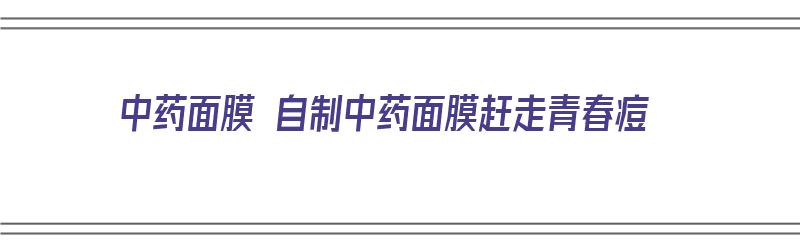 中药面膜 自制中药面膜赶走青春痘（自制中药面膜祛痘）