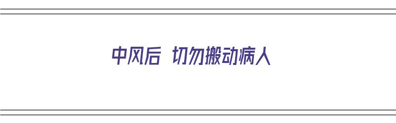 中风后 切勿搬动病人（中风后 切勿搬动病人的措施）