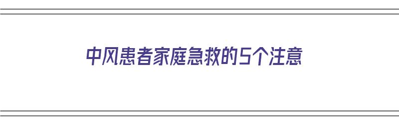 中风患者家庭急救的5个注意（中风患者家庭急救的5个注意事项）