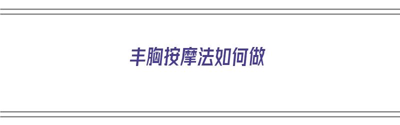 丰胸按摩法如何做（丰胸按摩手法步骤）