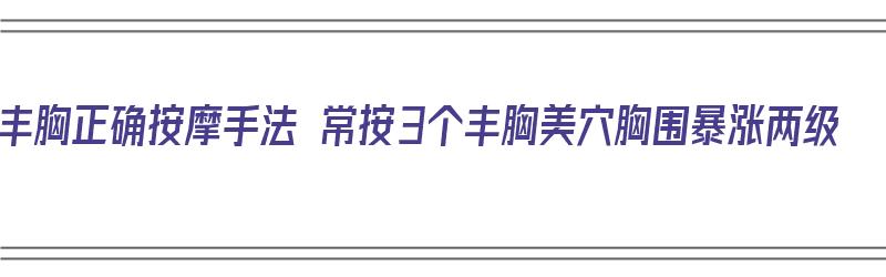 丰胸正确按摩手法 常按3个丰胸美穴胸围暴涨两级（丰胸胸部按摩方法）