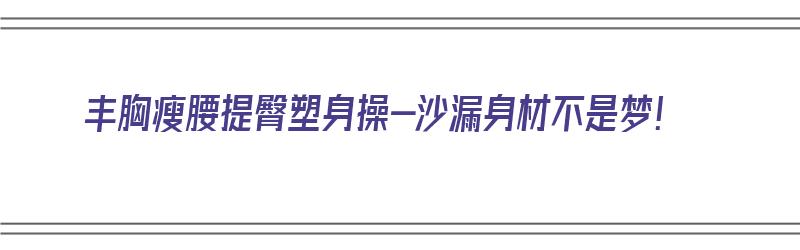 丰胸瘦腰提臀塑身操-沙漏身材不是梦！（瘦腰丰胸提臀的动作）