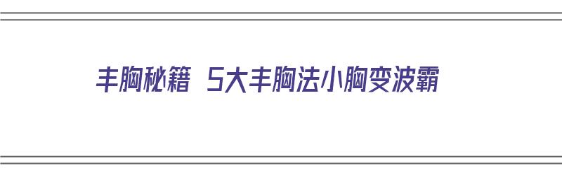 丰胸秘籍 5大丰胸法小胸变波霸（小胸丰胸太难了）