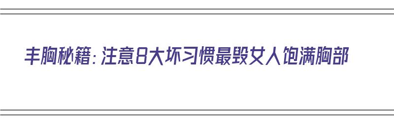 丰胸秘籍：注意8大坏习惯最毁女人饱满胸部（丰胸对女人有什么坏处吗）