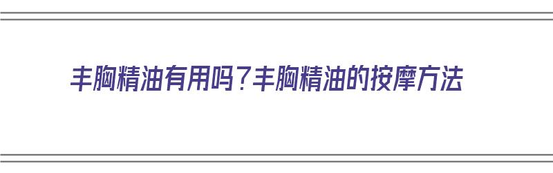 丰胸精油有用吗？丰胸精油的按摩方法（丰胸精油使用按摩手法）