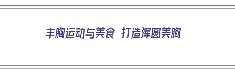 丰胸运动与美食 打造浑圆美胸（丰胸运动与美食 打造浑圆美胸的区别）