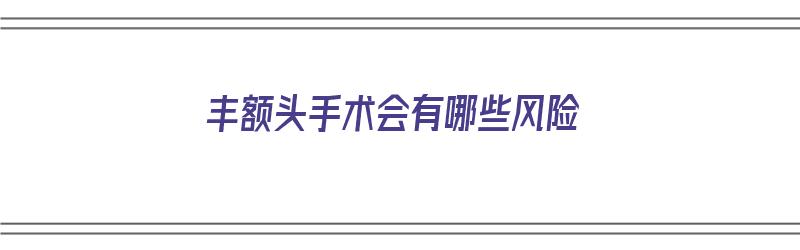 丰额头手术会有哪些风险（丰额头手术是永久的吗）