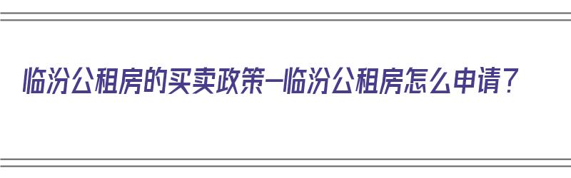 临汾公租房的买卖政策-临汾公租房怎么申请？（临汾公租房2020最新房源）