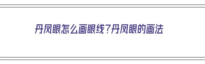 丹凤眼怎么画眼线？丹凤眼的画法（丹凤眼如何画眼线）