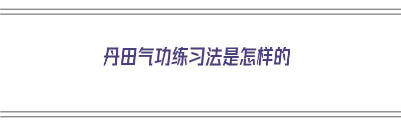 丹田气功练习法是怎样的（丹田气功视频教学视频）