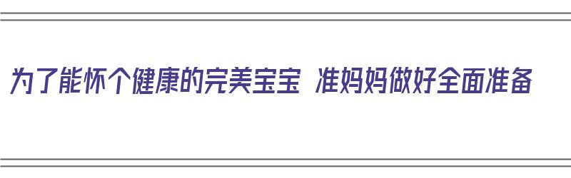 为了能怀个健康的完美宝宝 准妈妈做好全面准备（为了孕育一个健康的宝宝）