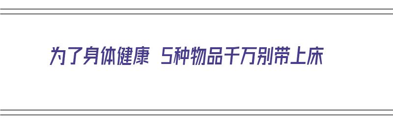 为了身体健康 5种物品千万别带上床