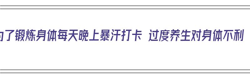 为了锻炼身体每天晚上暴汗打卡 过度养生对身体不利（每天晚上锻炼出汗能减肥吗）